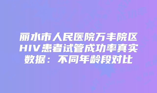 丽水市人民医院万丰院区HIV患者试管成功率真实数据：不同年龄段对比