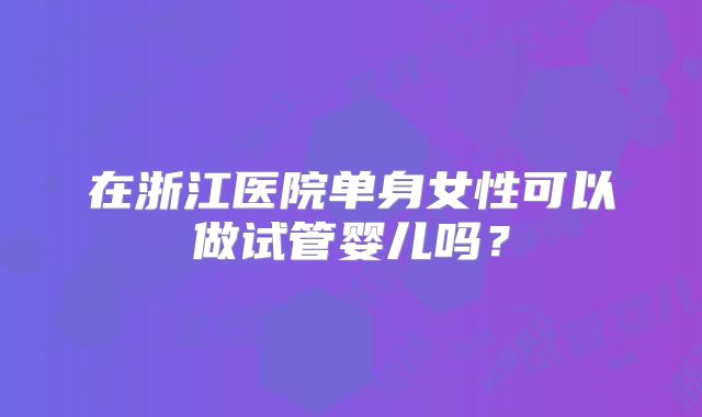 在浙江医院单身女性可以做试管婴儿吗?