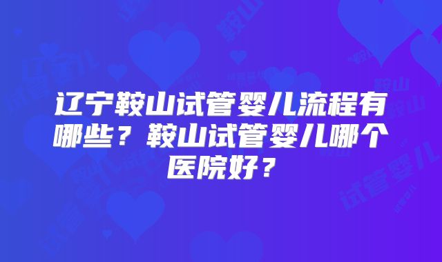 辽宁鞍山试管婴儿流程有哪些?鞍山试管婴儿哪个医院好?