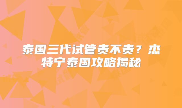 泰国三代试管贵不贵?杰特宁泰国攻略揭秘