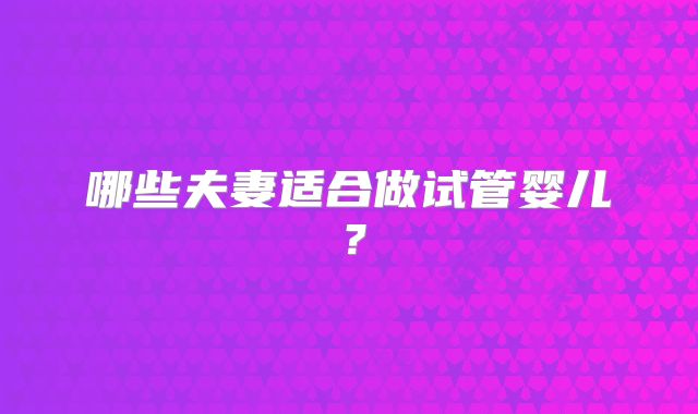 哪些夫妻适合做试管婴儿？