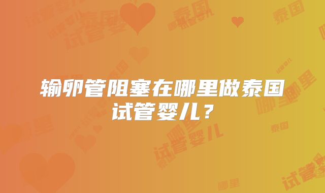 输卵管阻塞在哪里做泰国试管婴儿？