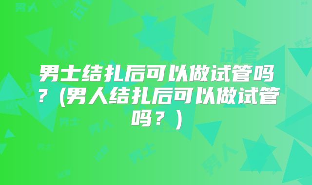 男士结扎后可以做试管吗？(男人结扎后可以做试管吗？)