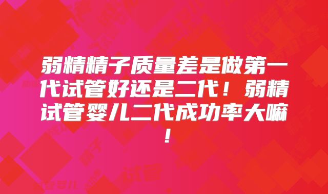 弱精精子质量差是做第一代试管好还是二代！弱精试管婴儿二代成功率大嘛！