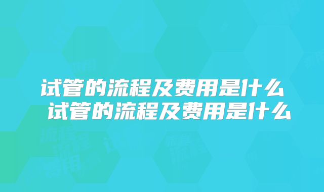 试管的流程及费用是什么 试管的流程及费用是什么