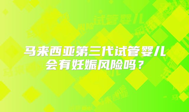 马来西亚第三代试管婴儿会有妊娠风险吗?