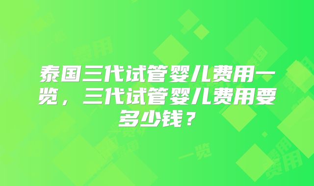 泰国三代试管婴儿费用一览,三代试管婴儿费用要多少钱?