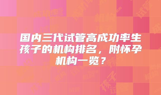 国内三代试管高成功率生孩子的机构排名，附怀孕机构一览？