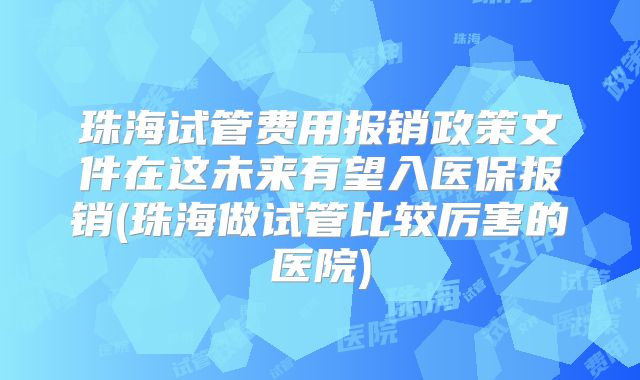 珠海试管费用报销政策文件在这未来有望入医保报销(珠海做试管比较厉害的医院)