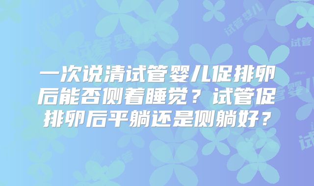 一次说清试管婴儿促排卵后能否侧着睡觉？试管促排卵后平躺还是侧躺好？