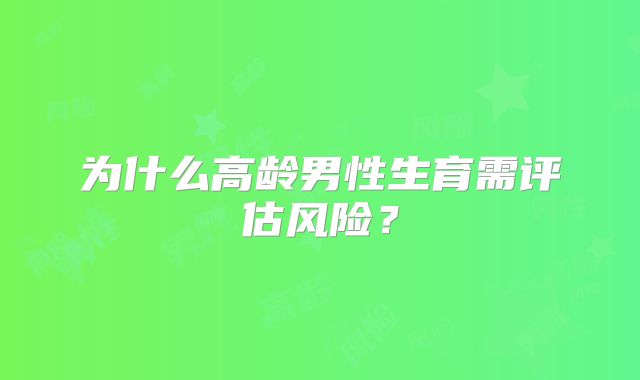 为什么高龄男性生育需评估风险？