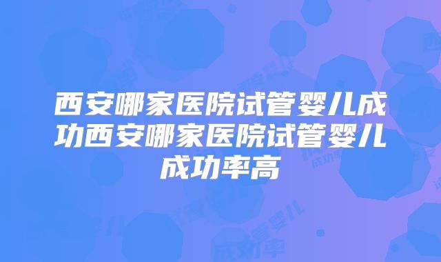 西安哪家医院试管婴儿成功西安哪家医院试管婴儿成功率高