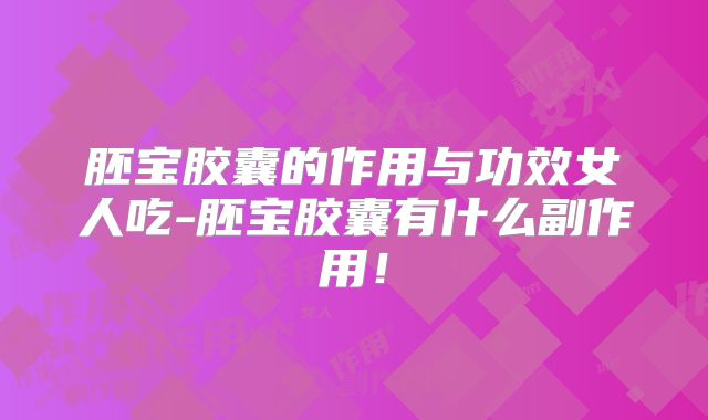 胚宝胶囊的作用与功效女人吃-胚宝胶囊有什么副作用!