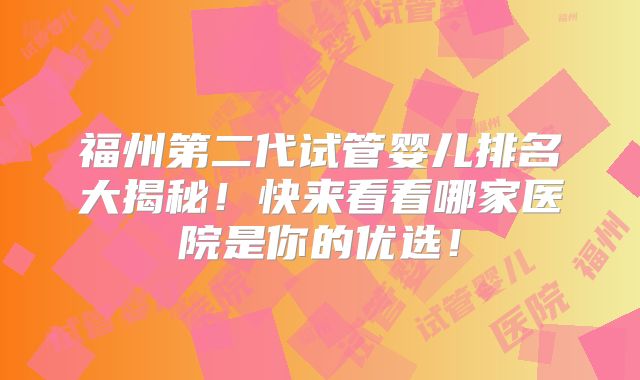 福州第二代试管婴儿排名大揭秘！快来看看哪家医院是你的优选！