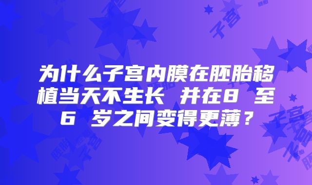 为什么子宫内膜在胚胎移植当天不生长 并在8 至6 岁之间变得更薄？