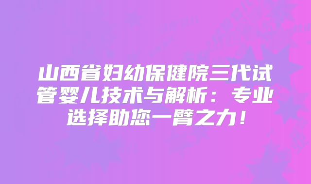 山西省妇幼保健院三代试管婴儿技术与解析：专业选择助您一臂之力！