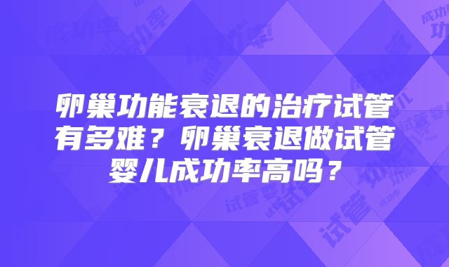 卵巢功能衰退的治疗试管有多难？卵巢衰退做试管婴儿成功率高吗？