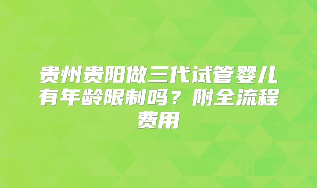 贵州贵阳做三代试管婴儿有年龄限制吗？附全流程费用