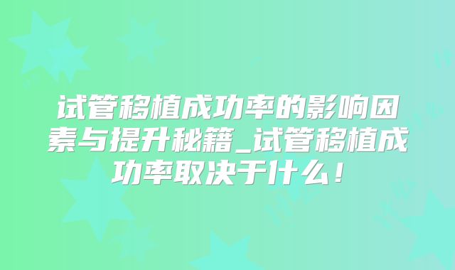 试管移植成功率的影响因素与提升秘籍_试管移植成功率取决于什么！