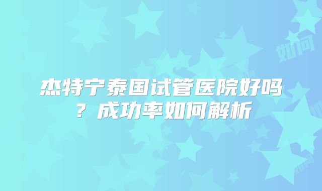 杰特宁泰国试管医院好吗？成功率如何解析