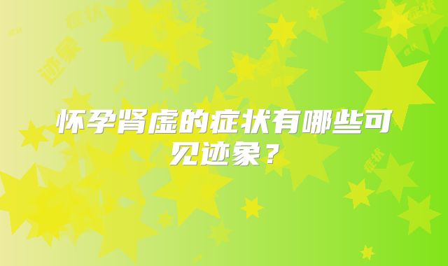 怀孕肾虚的症状有哪些可见迹象？