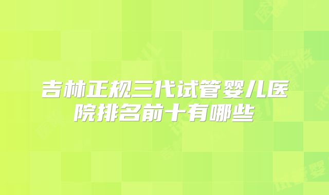 吉林正规三代试管婴儿医院排名前十有哪些