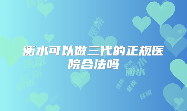 衡水可以做三代的正规医院合法吗