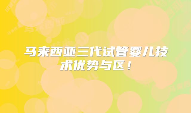 马来西亚三代试管婴儿技术优势与区!