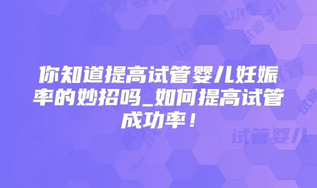 你知道提高试管婴儿妊娠率的妙招吗_如何提高试管成功率!