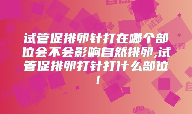 试管促排卵针打在哪个部位会不会影响自然排卵,试管促排卵打针打什么部位！