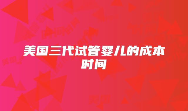 美国三代试管婴儿的成本时间