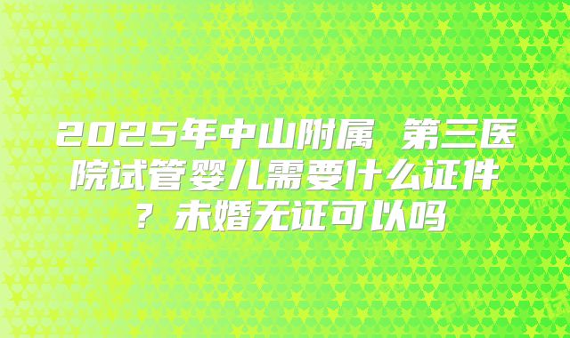 2025年中山附属 第三医院试管婴儿需要什么证件？未婚无证可以吗