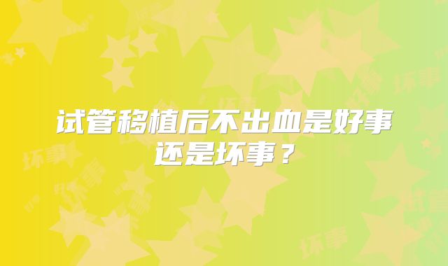 试管移植后不出血是好事还是坏事?
