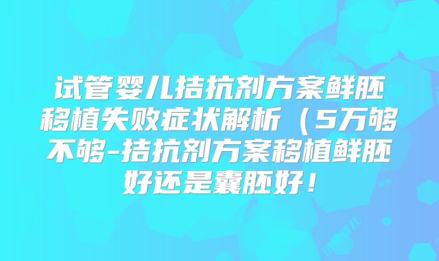 试管婴儿拮抗剂方案鲜胚移植失败症状解析（5万够不够-拮抗剂方案移植鲜胚好还是囊胚好！