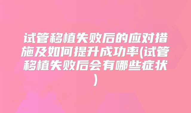 试管移植失败后的应对措施及如何提升成功率(试管移植失败后会有哪些症状)