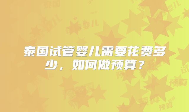 泰国试管婴儿需要花费多少,如何做预算?