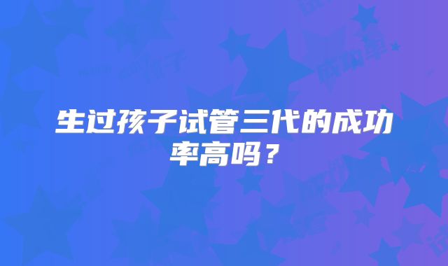 生过孩子试管三代的成功率高吗?
