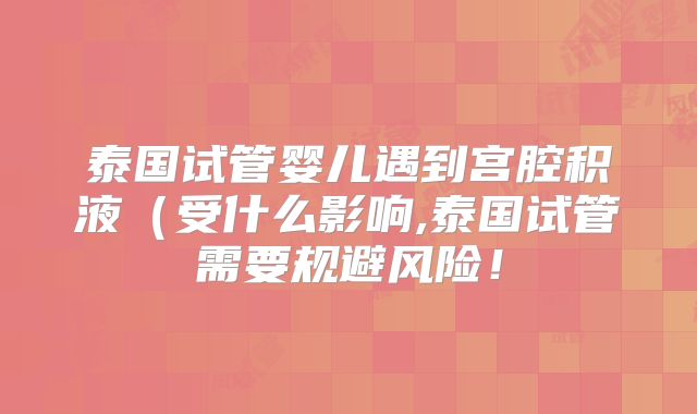 泰国试管婴儿遇到宫腔积液(受什么影响,泰国试管需要规避风险!