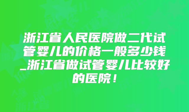 浙江省人民医院做二代试管婴儿的价格一般多少钱_浙江省做试管婴儿比较好的医院！
