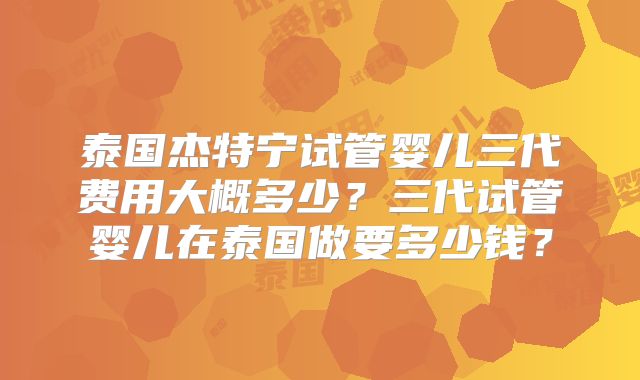 泰国杰特宁试管婴儿三代费用大概多少？三代试管婴儿在泰国做要多少钱？