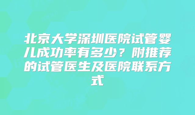 北京大学深圳医院试管婴儿成功率有多少?附推荐的试管医生及医院联系方式