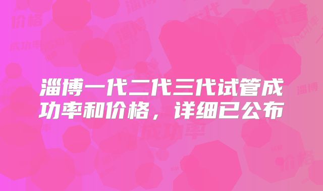 淄博一代二代三代试管成功率和价格，详细已公布