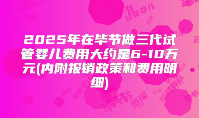 2025年在毕节做三代试管婴儿费用大约是6-10万元(内附报销政策和费用明细)