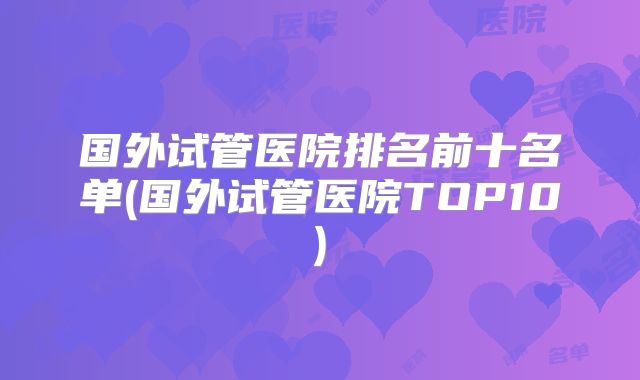 国外试管医院排名前十名单(国外试管医院TOP10)