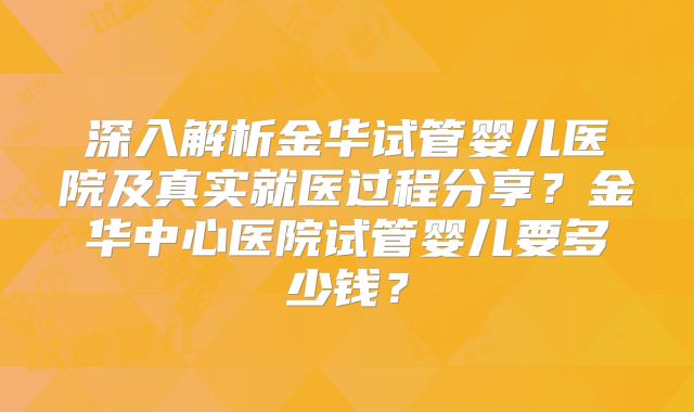 深入解析金华试管婴儿医院及真实就医过程分享？金华中心医院试管婴儿要多少钱？