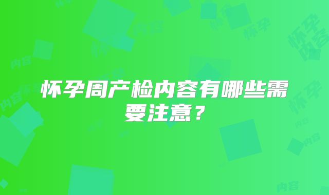 怀孕周产检内容有哪些需要注意？