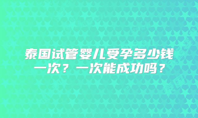 泰国试管婴儿受孕多少钱一次？一次能成功吗？
