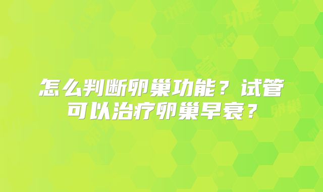 怎么判断卵巢功能？试管可以治疗卵巢早衰？