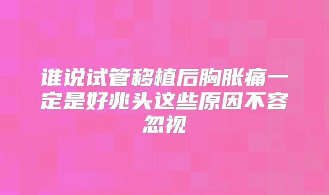谁说试管移植后胸胀痛一定是好兆头这些原因不容忽视