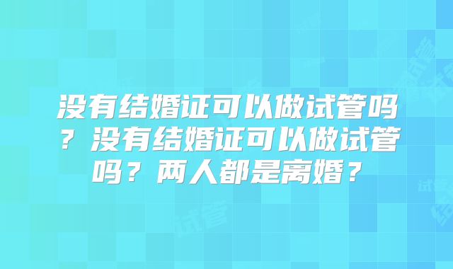 没有结婚证可以做试管吗？没有结婚证可以做试管吗？两人都是离婚？